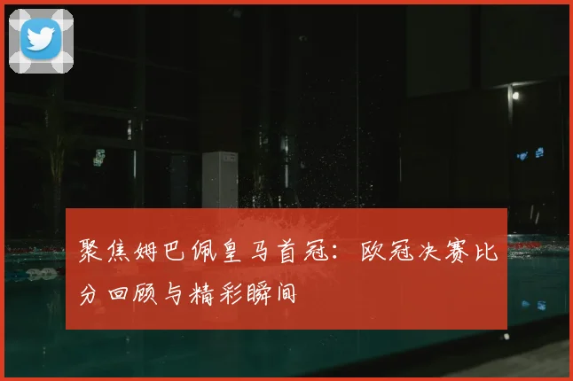 聚焦姆巴佩皇马首冠:欧冠决赛比分回顾与精彩瞬间