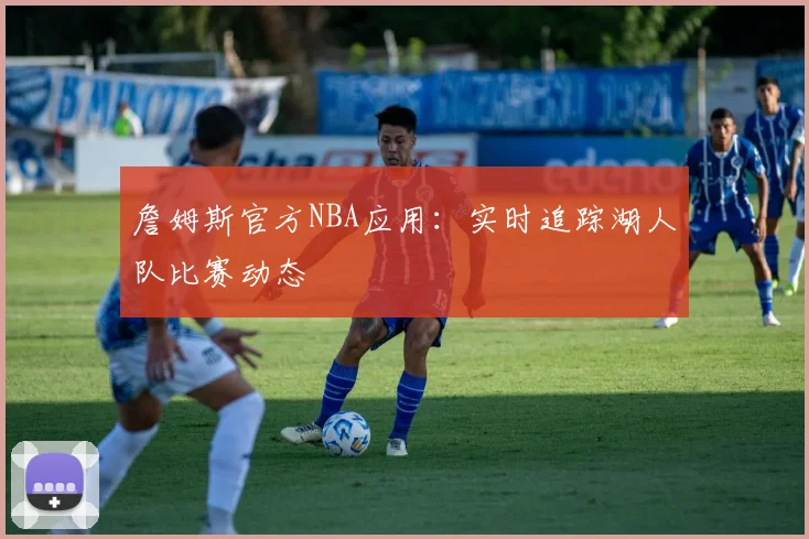 詹姆斯官方NBA应用:实时追踪湖人队比赛动态