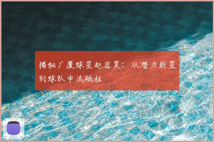 揭秘广厦球星赵岩昊:从潜力新星到球队中流砥柱
