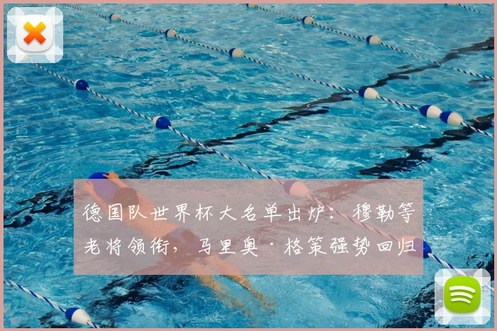 德国队世界杯大名单出炉:穆勒等老将领衔,马里奥·格策强势回归