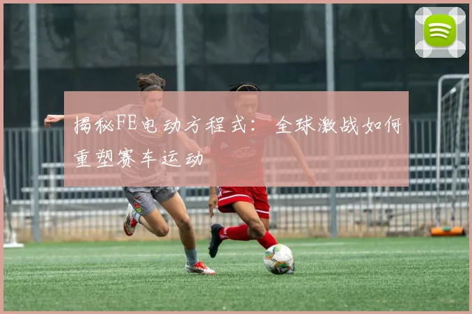 揭秘FE电动方程式:全球激战如何重塑赛车运动