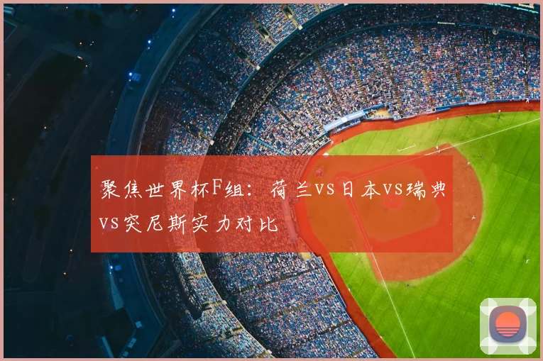 聚焦世界杯F组：荷兰vs日本vs瑞典vs突尼斯实力对比
