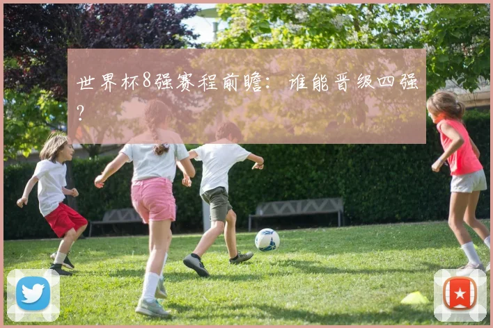 世界杯8强赛程前瞻:谁能晋级四强?