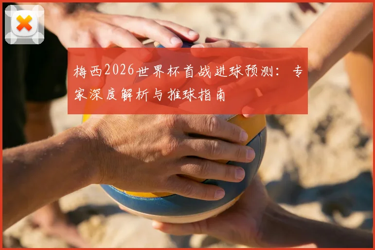 梅西2026世界杯首战进球预测：专家深度解析与推球指南
