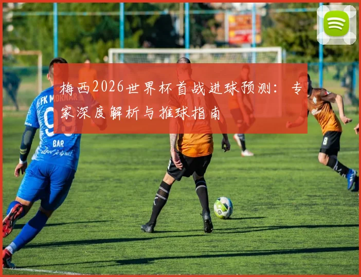 梅西2026世界杯首战进球预测:专家深度解析与推球指南
