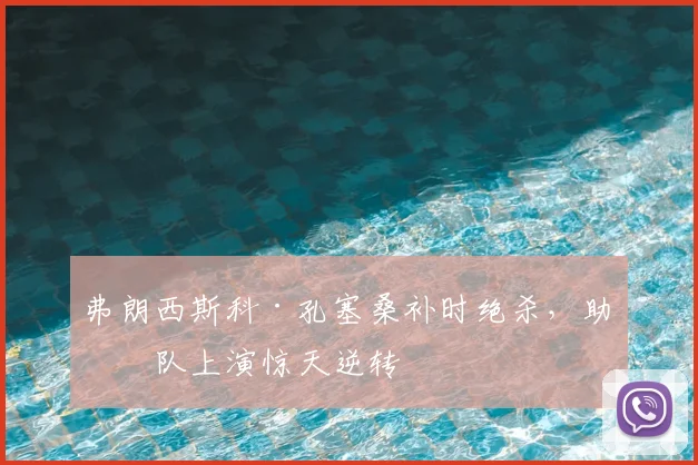 弗朗西斯科·孔塞桑补时绝杀，助球队上演惊天逆转