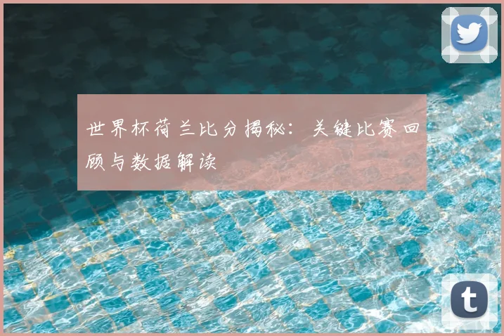 世界杯荷兰比分揭秘：关键比赛回顾与数据解读