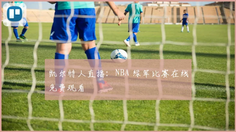 凯尔特人直播:NBA 绿军比赛在线免费观看