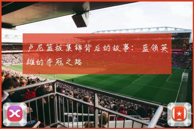 卢尼篮板集锦背后的故事：蓝领英雄的夺冠之路