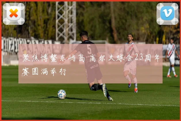 聚焦博鳌东屿岛 高尔夫球会23周年赛圆满举行