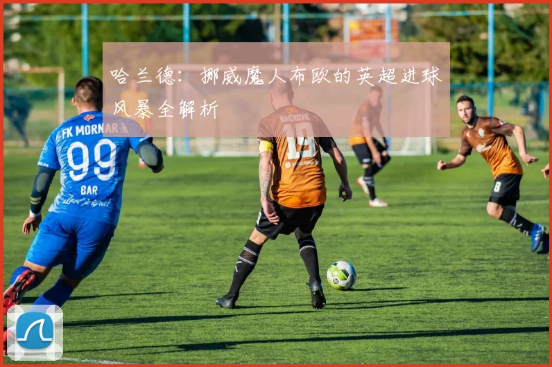 哈兰德：挪威魔人布欧的英超进球风暴全解析
