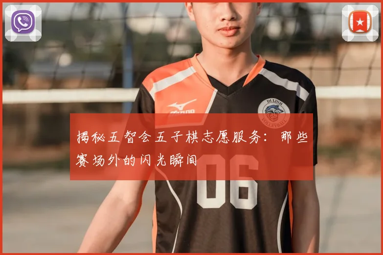 揭秘五智会五子棋志愿服务：那些赛场外的闪光瞬间