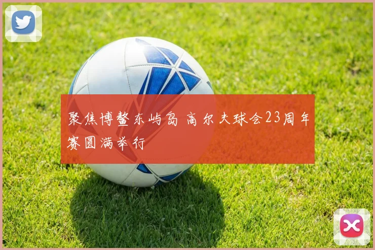 聚焦博鳌东屿岛 高尔夫球会23周年赛圆满举行
